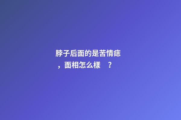 脖子后面的是苦情痣，面相怎么樣？